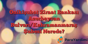 Onikişubat Ziraat Bankası Azerbaycan Bulvarı/Kahramanmaraş Şubesi Nerede?