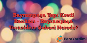 Bayrampaşa Yapı Kredi Bankası – Bayrampaşa Terazidere Şubesi Nerede?