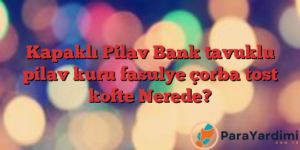 Kapaklı Pilav Bank tavuklu pilav kuru fasulye çorba tost kofte Nerede?