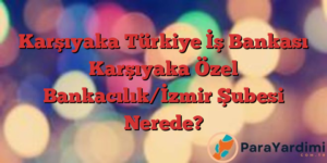 Karşıyaka Türkiye İş Bankası Karşıyaka Özel Bankacılık/İzmir Şubesi Nerede?