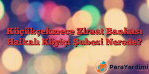 Küçükçekmece Ziraat Bankası Halkalı Köyiçi Şubesi Nerede?