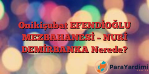 Onikişubat EFENDİOĞLU MEZBAHANESİ – NURİ DEMİRBANKA Nerede?
