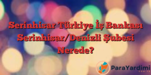 Serinhisar Türkiye İş Bankası Serinhisar/Denizli Şubesi Nerede?
