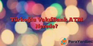 Türkoğlu VakıfBank ATM Nerede?