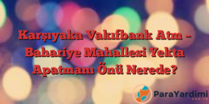 Karşıyaka Vakıfbank Atm – Bahariye Mahallesi Yekta Apatmanı Önü Nerede?