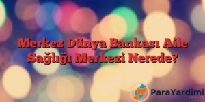 Merkez Dünya Bankası Aile Sağlığı Merkezi Nerede?