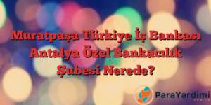 Muratpaşa Türkiye İş Bankası Antalya Özel Bankacılık Şubesi Nerede?